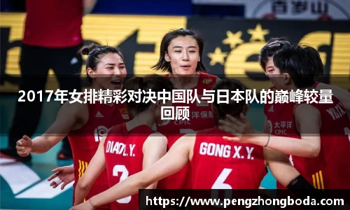 2017年女排精彩对决中国队与日本队的巅峰较量回顾