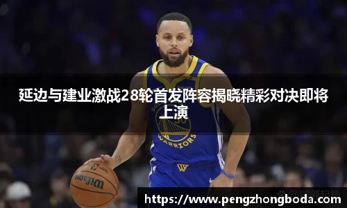 延边与建业激战28轮首发阵容揭晓精彩对决即将上演