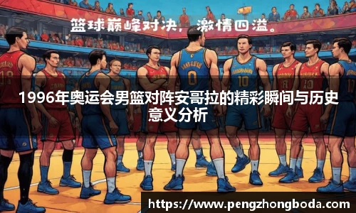 1996年奥运会男篮对阵安哥拉的精彩瞬间与历史意义分析